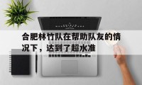 爱游戏大厅-关于合肥林竹队在帮助队友的情况下,达到了超水准的信息