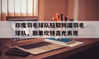 爱游戏官方入口-印度羽毛球队轻取韩国羽毛球队，斯里坎特高光表现的简单介绍