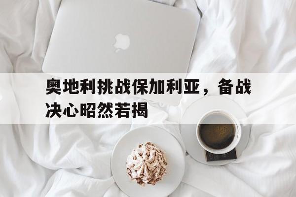 关于奥地利挑战保加利亚,备战决心昭然若揭的信息 关于奥地利挑战保加利亚,备战决心昭然若揭的信息