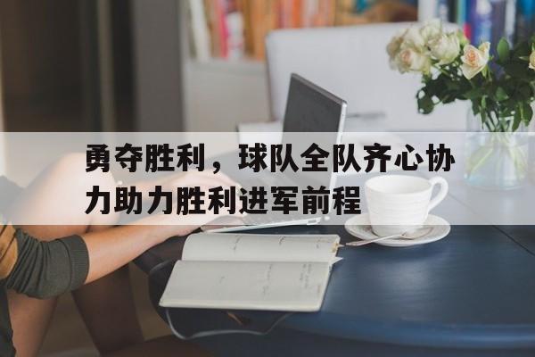 包含勇夺胜利,球队全队齐心协力助力胜利进军前程的词条 包含勇夺胜利,球队全队齐心协力助力胜利进军前程的词条