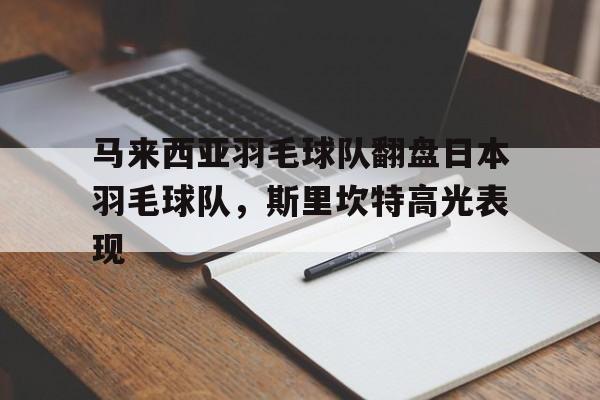 包含马来西亚羽毛球队翻盘日本羽毛球队，斯里坎特高光表现的词条